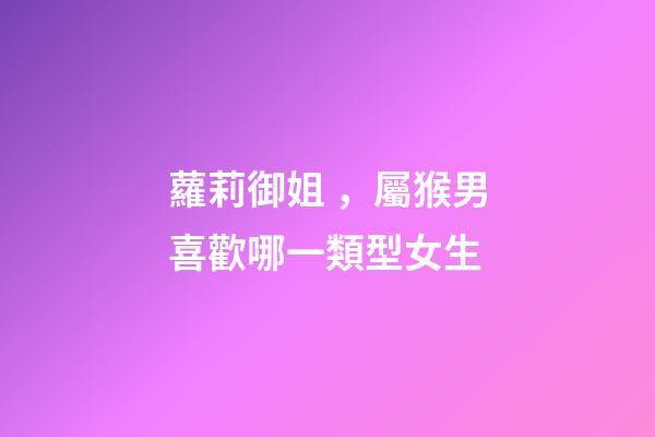 蘿莉御姐，屬猴男喜歡哪一類型女生